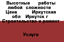 Высотные     работы любой  сложности › Цена ­ 100 - Иркутская обл., Иркутск г. Строительство и ремонт » Услуги   . Иркутская обл.,Иркутск г.